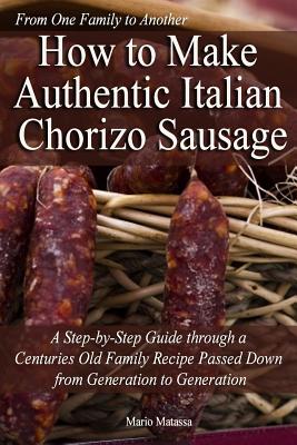 How to Make Authentic Italian Chorizo Sausage: A Step-by-Step Guide through a Centuries Old Family Recipe Passed down from Generation to Generation - Mario Matassa