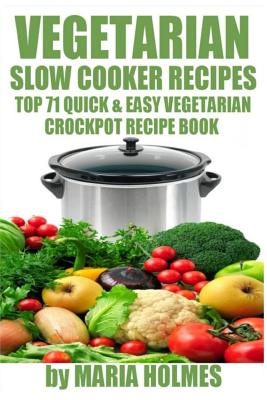 Vegetarian Slow Cooker Recipes: Top 71 Quick & Easy Vegetarian Crockpot Recipe Book - Maria Holmes