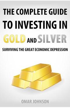 Poza produsului The Complete Guide To Investing In Gold And Silver: Surviving The Great Economic Depression - Omar Johnson