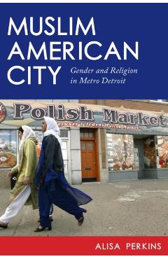 Coperta cărții 'Muslim American City: Gender and Religion in Metro Detroit - Alisa Perkins'