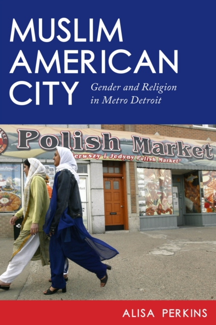 Muslim American City: Gender and Religion in Metro Detroit - Alisa Perkins