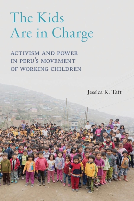 The Kids Are in Charge: Activism and Power in Peru's Movement of Working Children - Jessica K. Taft