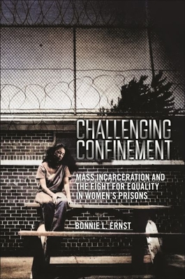 Challenging Confinement: Mass Incarceration and the Fight for Equality in Women's Prisons - Bonnie L. Ernst