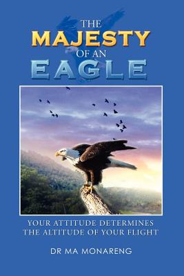 The Majesty of an Eagle: Your Attitude Determines the Altitude of Your Flight - M. A. Monareng