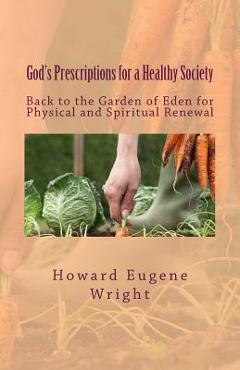 God's Prescriptions for a Healthy Society: Back to the Garden of Eden for Physical and Spiritual Renewal - Howard Eugene Wright
