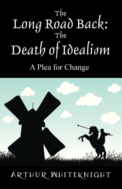 The Long Road Back: The Death of Idealism - A Plea for Change - Arthur Whiteknight