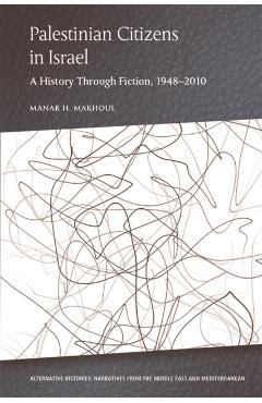 Coperta cărții 'Palestinian Citizens in Israel: A History Through Fiction, 1948-2010 - Manar H. Makhoul'
