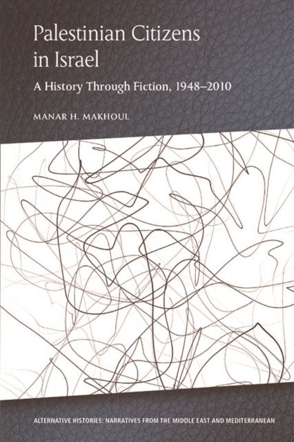 Palestinian Citizens in Israel: A History Through Fiction, 1948-2010 - Manar H. Makhoul