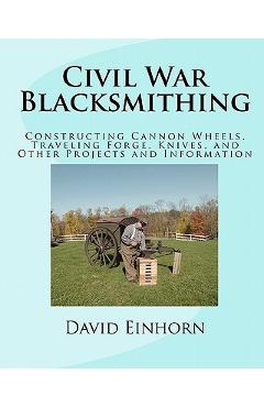 Coperta cărții 'Civil War Blacksmithing: Constructing Cannon Wheels, Traveling Forge, Knives, and Other Projects and Information -'