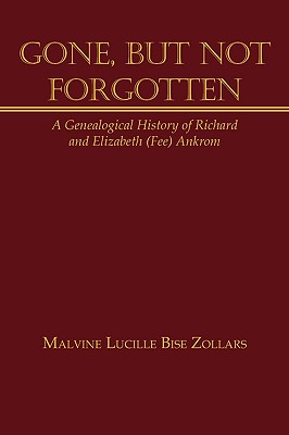 Gone, But Not Forgotten: A Genealogical History of Richard and Elizabeth (Fee) Ankrom - Malvine Lucille Bise Zollars
