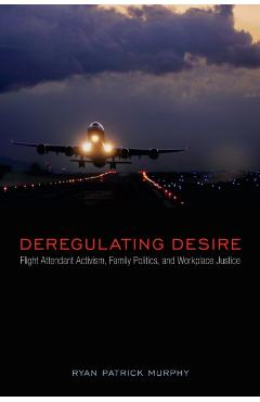 Poza produsului Deregulating Desire: Flight Attendant Activism, Family Politics, and Workplace Justice - Ryan Patrick Murphy