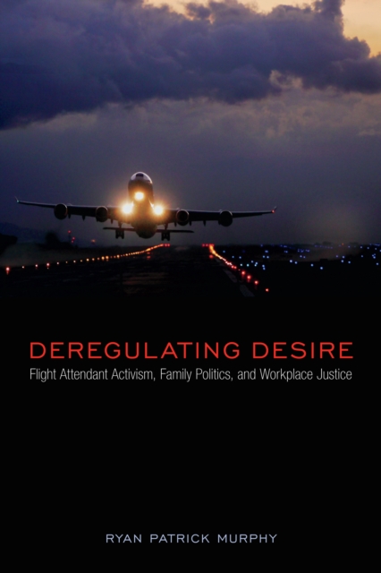 Deregulating Desire: Flight Attendant Activism, Family Politics, and Workplace Justice - Ryan Patrick Murphy