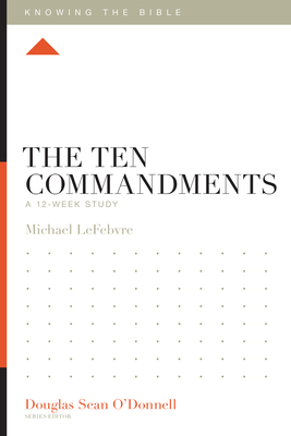 The Ten Commandments: A 12-Week Study - Michael Lefebvre