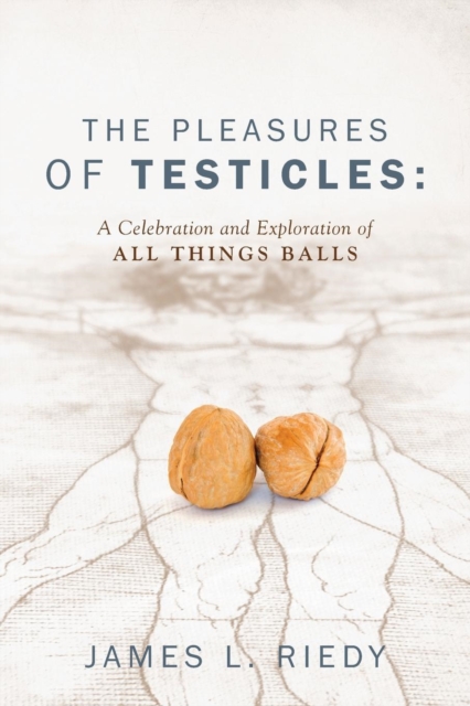 The Pleasures of Testicles: A Celebration and Exploration of All Things Balls - James L. Riedy