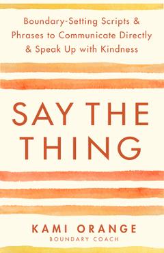 Coperta cărții 'Say the Thing: Boundary-Setting Scripts & Phrases to Communicate Directly & Speak Up with Kindn Ess - Kami Orange'
