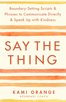 Say the Thing: Boundary-Setting Scripts & Phrases to Communicate Directly & Speak Up with Kindn Ess - Kami Orange