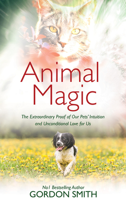 Animal Magic: The Extraordinary Proof of Our Pets' Intuition and Unconditional Love for Us - Gordon Smith