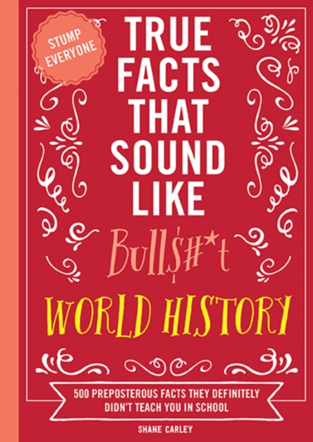 True Facts That Sound Like Bull$#*t: World History: 500 Preposterous Facts They Definitely Didn't Teach You in School - Shane Carley