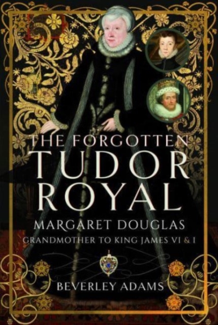 The Forgotten Tudor Royal: Margaret Douglas, Grandmother to King James VI & I - Beverley Adams