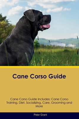 Cane Corso Guide Cane Corso Guide Includes: Cane Corso Training, Diet, Socializing, Care, Grooming, Breeding and More - Peter Grant