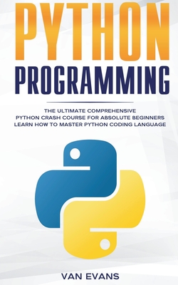 Python Programming: The Ultimate Comprehensive Python Crash Course for Absolute Beginners - Learn How to Master Python Coding Language - Van Evans