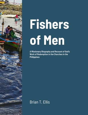 Fishers of Men: A Missionary Biography and Recount of God's Work of Redemption in the Reformed Baptist Churches of the Philippines - Brian Ellis