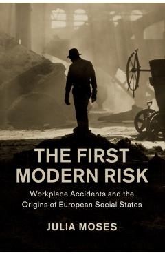 Poza produsului The First Modern Risk: Workplace Accidents and the Origins of European Social States - Julia Moses