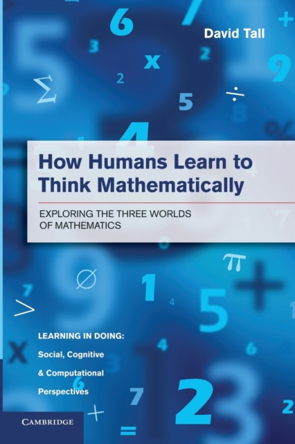 How Humans Learn to Think Mathematically: Exploring the Three Worlds of Mathematics - David Tall