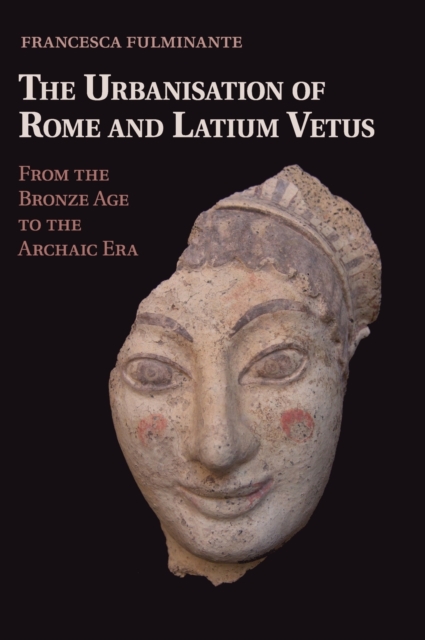 The Urbanisation of Rome and Latium Vetus: From the Bronze Age to the Archaic Era - Francesca Fulminante