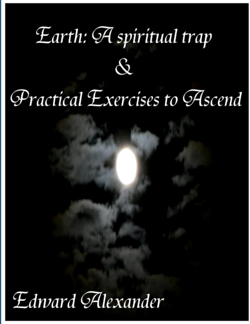 Earth: A spiritual trap & Practical Exercises to Ascend - Edward Alexander