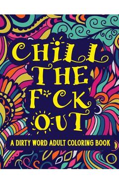 Poza produsului Chill The F*ck Out A Dirty Word Adult Coloring Book: Swear Word Art Therapy for Maximum Stress Relief - Coloring Book Emporium
