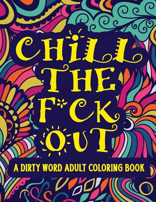 Chill The F*ck Out A Dirty Word Adult Coloring Book: Swear Word Art Therapy for Maximum Stress Relief - Coloring Book Emporium