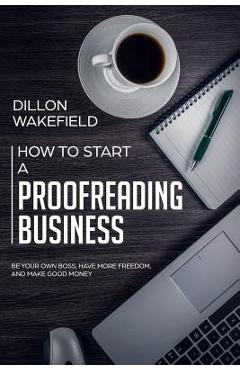 Coperta cărții 'How to Start a Proofreading Business: Be Your Own Boss, Have More Freedom, and Make Good Money - Dillon Wakefield'
