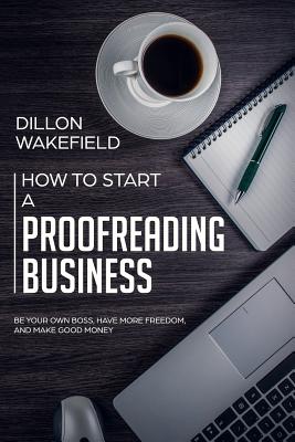 Coperta cărții 'How to Start a Proofreading Business: Be Your Own Boss, Have More Freedom, and Make Good Money - Dillon Wakefield'