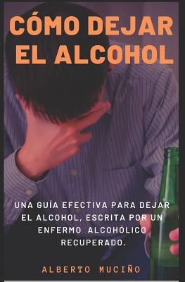 Cmo Dejar El Alcohol: Una gua efectiva para dejar el alcohol, escrita por una enfermo alcohlico recuperado. - Alberto Mucio