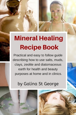 Mineral Healing Recipe Book: Practical and Easy to Follow Guide Describing How to Use Salts, Muds, Clays, Zeolite and Diatomaceous Earth for Health - Galina St George