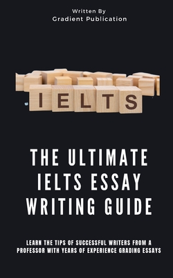 The Ultimate IELTS Essay Writing Guide: Learn The Tips Of Successful Writers From A Professor With Years Of Experience Grading Essays - Gradient Publication
