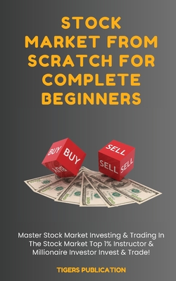 Stock Market From Scratch For Complete Beginners: Master Stock Market Investing & Trading In The Stock Market Top 1% Instructor & Millionaire Investor - Tigers Publication