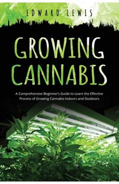 Coperta cărții 'Growing Cannabis: A Comprehensive Beginner's Guide to Learn the Effective Process of Growing Cannabis Indoors and'