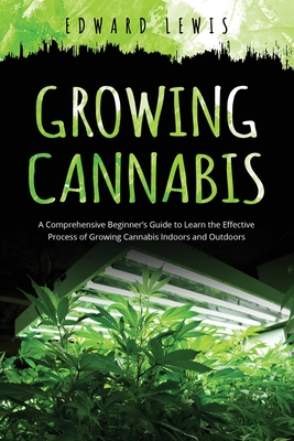 Coperta cărții 'Growing Cannabis: A Comprehensive Beginner's Guide to Learn the Effective Process of Growing Cannabis Indoors and'