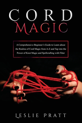 CORD Magic: A Comprehensive Beginner's Guide to Learn about the Realms of Cord Magic from A-Z and Tap into the Power of Knot Magic - Leslie Pratt