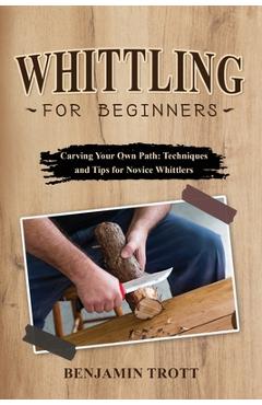Coperta cărții 'Whittling for Beginners: Carving Your Own Path: Techniques and Tips for Novice Whittlers - Benjamin Trott'