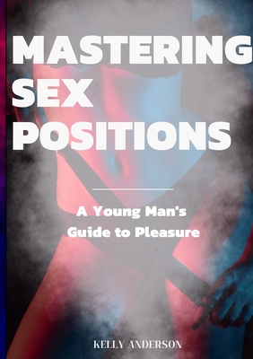 Mastering Sex Positions: A Young Adult Male's Guide to Pleasure - Kelly Anderson