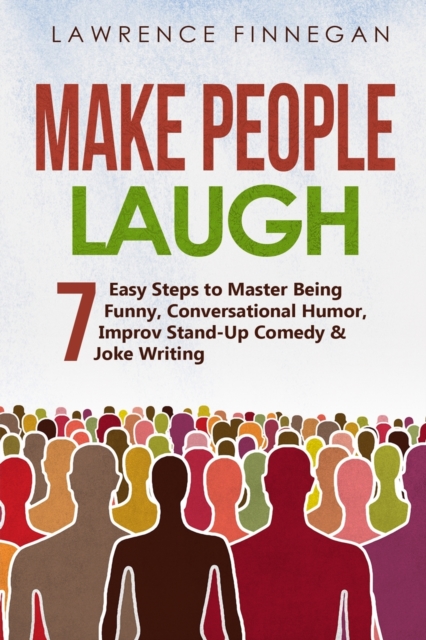Make People Laugh: 7 Easy Steps to Master Being Funny, Conversational Humor, Improv Stand-Up Comedy & Joke Writing - Lawrence Finnegan