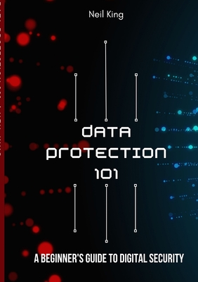 Data Protection 101: A Beginner's Guide to Digital Security - Neil King