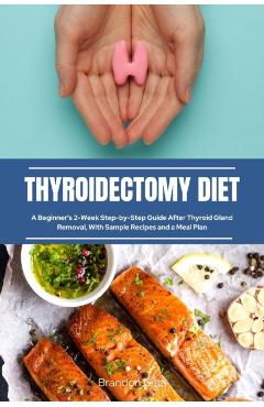 Thyroidectomy Diet: A Beginner's 2-Week Step-by-Step Guide After Thyroid Gland Removal, With Sample Recipes and a Meal Plan - Brandon Gilta