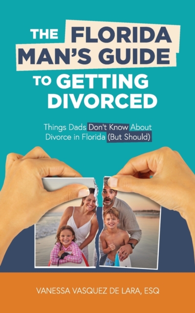 The Florida Man's Guide to Getting Divorced: Things Dads Don't Know About Divorce in Florida (But Should) - Vanessa Vasquez De Lara