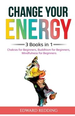 Poza produsului Change Your Energy: 3 Books in 1: Chakras for Beginners, Buddhism for Beginners, Mindfulness for Beginners: 3 Books in 1: Chakras for Begi - Edward Redding