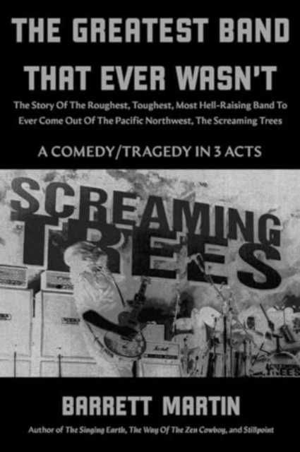 The Greatest Band That Ever Wasn't: The Story Of The Roughest, Toughest, Most Hell-Raising Band To Ever Come Out Of The Pacific Northwest, The Screami - Barrett Martin