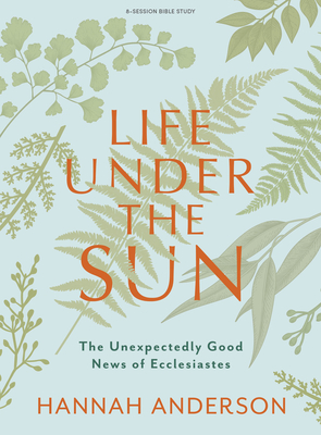 Life Under the Sun - Bible Study Book: The Unexpectedly Good News of Ecclesiastes - Hannah Anderson
